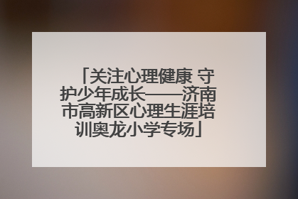 关注心理健康 守护少年成长——济南市高新区心理生涯培训奥龙小学专场