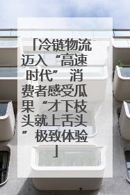 冷链物流迈入“高速时代” 消费者感受瓜果“才下枝头就上舌头”极致体验