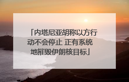 内塔尼亚胡称以方行动不会停止 正有系统地摧毁伊朗核目标