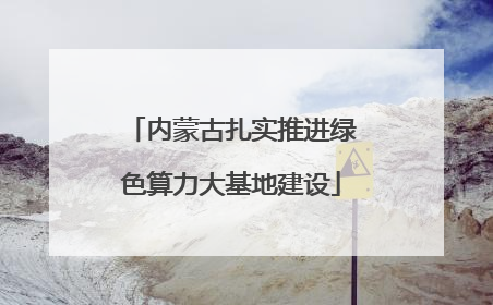内蒙古扎实推进绿色算力大基地建设