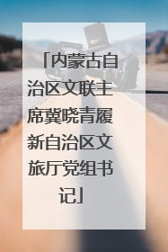 内蒙古自治区文联主席冀晓青履新自治区文旅厅党组书记