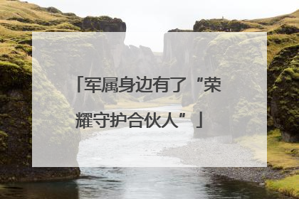 军属身边有了“荣耀守护合伙人”