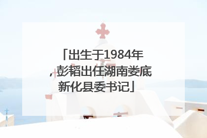 出生于1984年，彭韬出任湖南娄底新化县委书记
