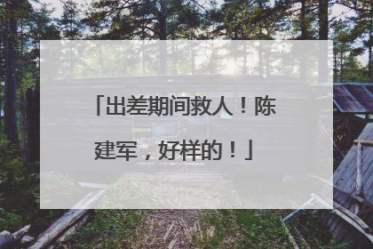 出差期间救人！陈建军，好样的！