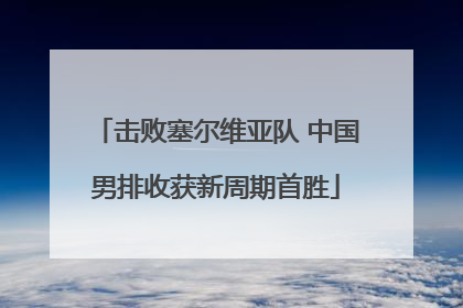击败塞尔维亚队 中国男排收获新周期首胜