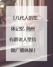 几代人的集体记忆 荆州有群老人坚持做广播体操