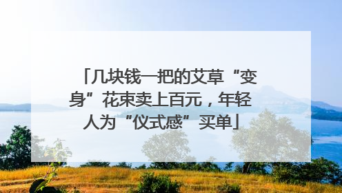 几块钱一把的艾草“变身”花束卖上百元，年轻人为“仪式感”买单