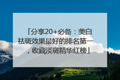 分享20+必备：美白祛斑效果最好的排名第一，收藏淡斑精华红榜