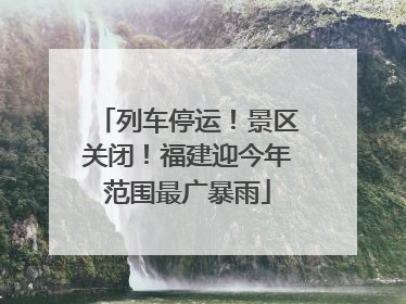 列车停运！景区关闭！福建迎今年范围最广暴雨