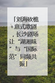 刘海砍樵+意式歌剧，长沙剧场让“湖湘味”与“国际范”同频共振