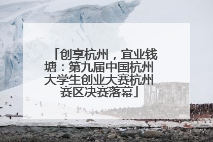 创享杭州，宜业钱塘：第九届中国杭州大学生创业大赛杭州赛区决赛落幕