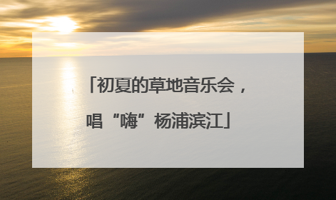 初夏的草地音乐会，唱“嗨”杨浦滨江