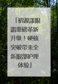 初源漾眼霜重磅革新升级！硬核突破带来全新眼部护理体验
