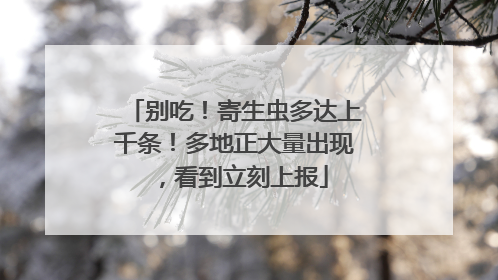 别吃！寄生虫多达上千条！多地正大量出现，看到立刻上报