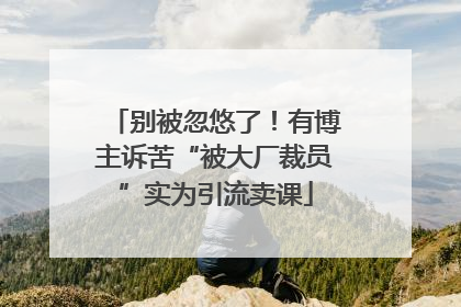 别被忽悠了！有博主诉苦“被大厂裁员”实为引流卖课