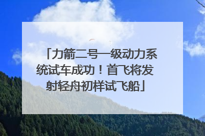 力箭二号一级动力系统试车成功！首飞将发射轻舟初样试飞船