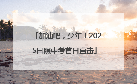 加油吧，少年！2025日照中考首日直击