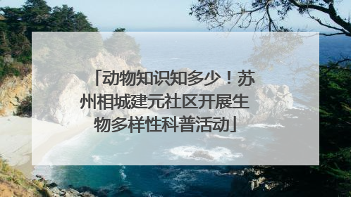 动物知识知多少！苏州相城建元社区开展生物多样性科普活动