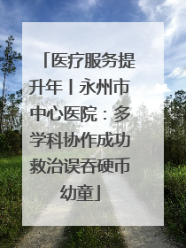 医疗服务提升年丨永州市中心医院：多学科协作成功救治误吞硬币幼童