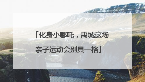 化身小哪吒，禹城这场亲子运动会别具一格