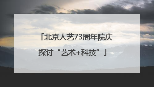 北京人艺73周年院庆探讨“艺术+科技”
