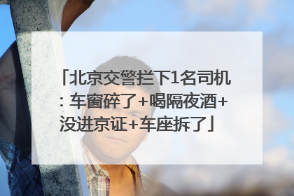 北京交警拦下1名司机：车窗碎了+喝隔夜酒+没进京证+车座拆了