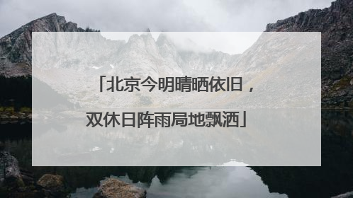 北京今明晴晒依旧，双休日阵雨局地飘洒