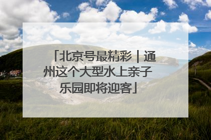 北京号最精彩｜通州这个大型水上亲子乐园即将迎客