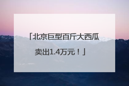 北京巨型百斤大西瓜卖出1.4万元！