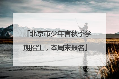 北京市少年宫秋季学期招生，本周末报名