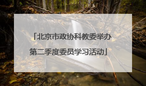 北京市政协科教委举办第二季度委员学习活动