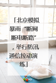 北京模拟暴雨“断网断电断路”，举行防汛通信拉动演练
