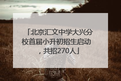 北京汇文中学大兴分校首届小升初招生启动，共招270人