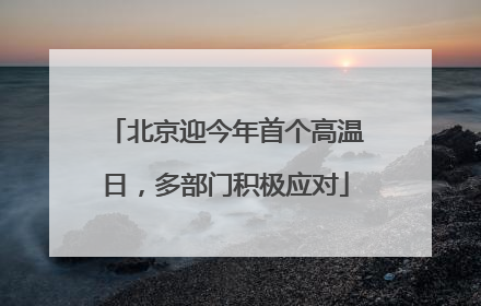 北京迎今年首个高温日，多部门积极应对