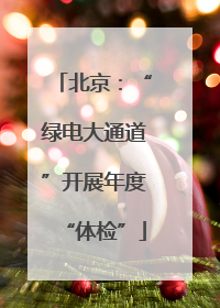 北京：“绿电大通道”开展年度“体检”