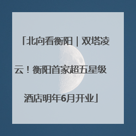 北向看衡阳｜双塔凌云！衡阳首家超五星级酒店明年6月开业