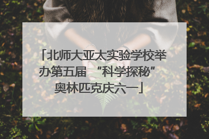 北师大亚太实验学校举办第五届 “科学探秘” 奥林匹克庆六一