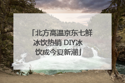 北方高温京东七鲜冰饮热销 DIY冰饮成今夏新潮