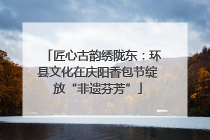 匠心古韵绣陇东：环县文化在庆阳香包节绽放“非遗芬芳”