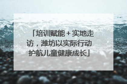 培训赋能＋实地走访，潍坊以实际行动护航儿童健康成长