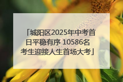 城阳区2025年中考首日平稳有序 10586名考生迎接人生首场大考