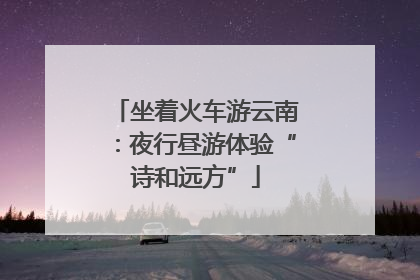 坐着火车游云南：夜行昼游体验“诗和远方”