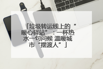 垃圾转运线上的“暖心驿站”：一杯热水一句问候 温暖城市“摆渡人”