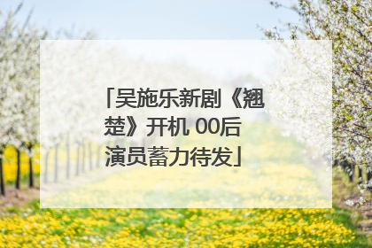 吴施乐新剧《翘楚》开机 00后演员蓄力待发
