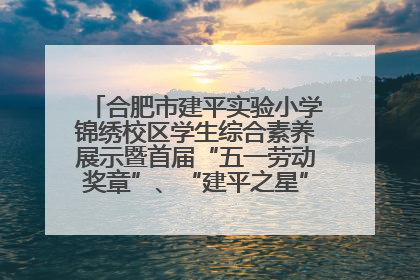 合肥市建平实验小学锦绣校区学生综合素养展示暨首届“五一劳动奖章”、“建平之星”颁奖典礼圆满举办