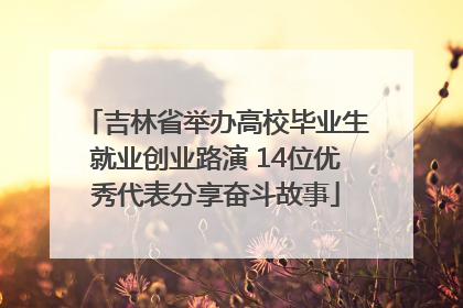 吉林省举办高校毕业生就业创业路演 14位优秀代表分享奋斗故事