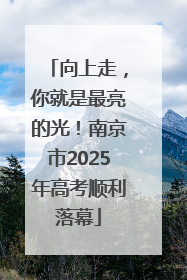 向上走，你就是最亮的光！南京市2025年高考顺利落幕