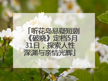 听花岛悬疑短剧《破晓》定档5月31日，探索人性深渊与亲情光辉