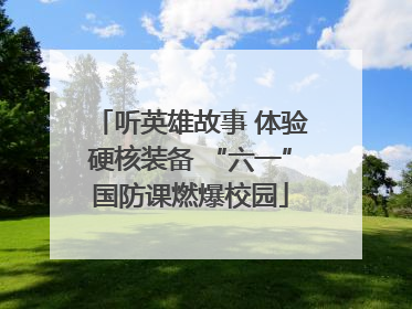 听英雄故事 体验硬核装备 “六一”国防课燃爆校园