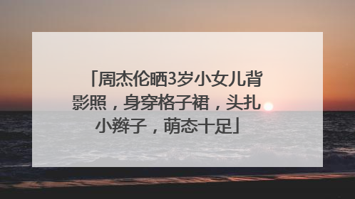 周杰伦晒3岁小女儿背影照，身穿格子裙，头扎小辫子，萌态十足